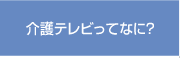 介護テレビってなに？