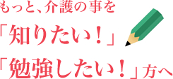 もっと、介護の事を「知りたい！」「勉強したい！」方へ